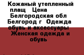 Кожаный утепленный плащ › Цена ­ 30 000 - Белгородская обл., Белгород г. Одежда, обувь и аксессуары » Женская одежда и обувь   